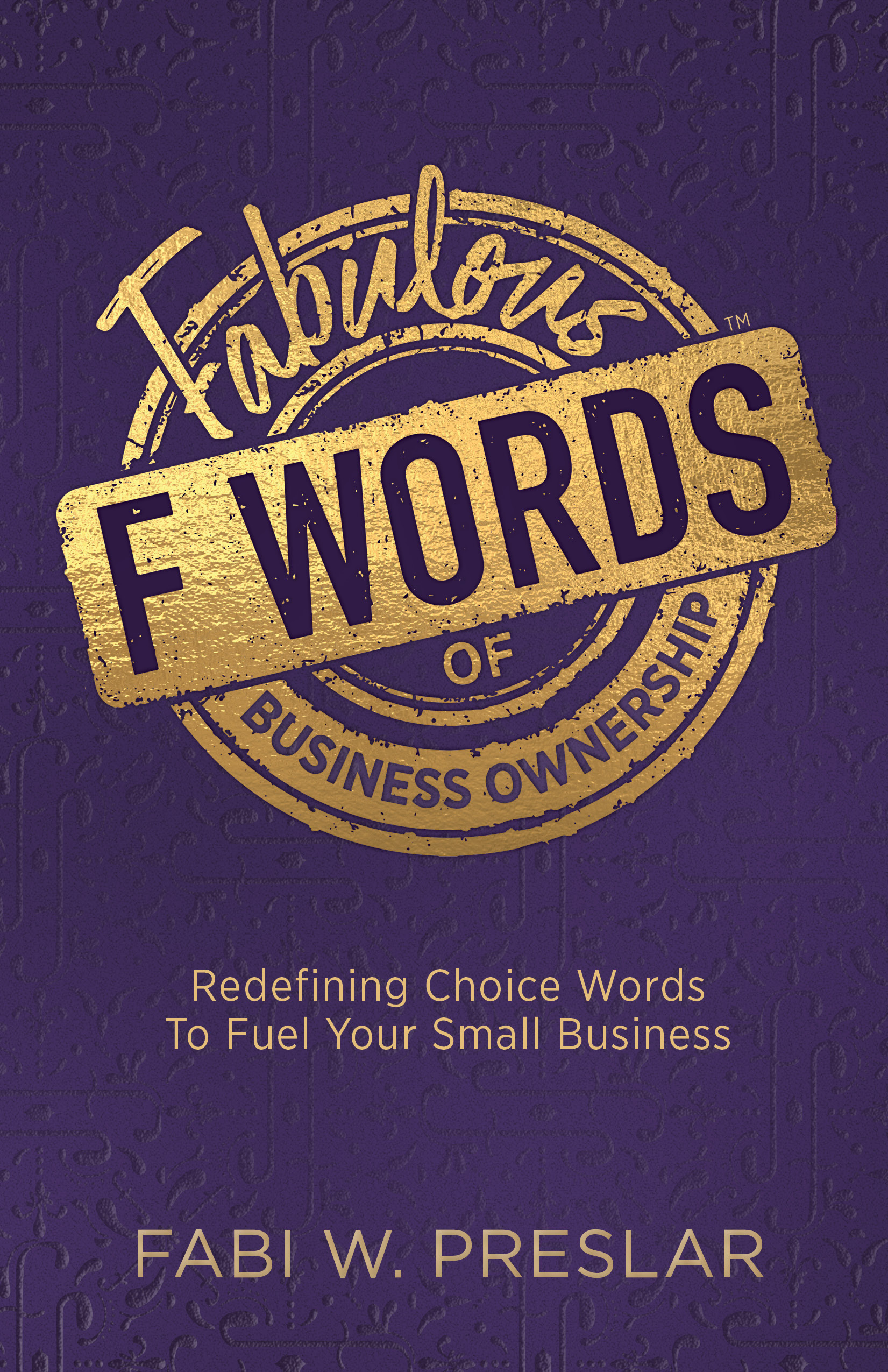 Fabulous F Words of Business Ownership: Redefining Choice Words to Fuel Your Small Business