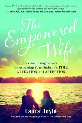 The Empowered Wife: Six Surprising Secrets for Attracting Your Husband’s Time, Attention, and Affection