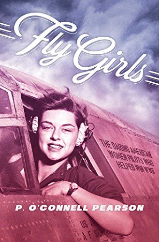 Fly Girls: The Daring American Women Pilots Who Helped Win WWII
